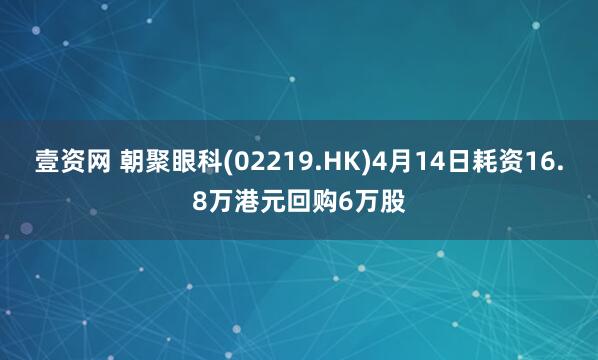 壹资网 朝聚眼科(02219.HK)4月14日耗资16.8万港元回购6万股