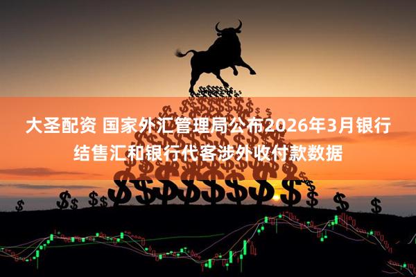 大圣配资 国家外汇管理局公布2026年3月银行结售汇和银行代客涉外收付款数据