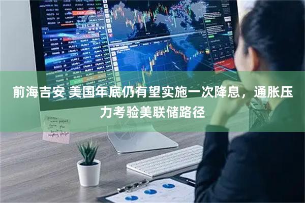 前海吉安 美国年底仍有望实施一次降息，通胀压力考验美联储路径