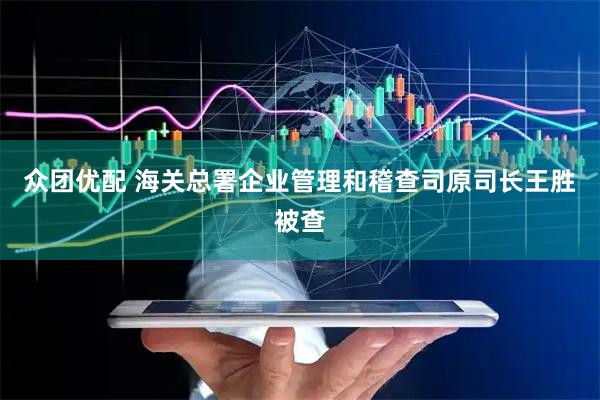众团优配 海关总署企业管理和稽查司原司长王胜被查
