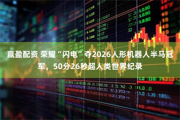 赢盈配资 荣耀“闪电”夺2026人形机器人半马冠军，50分26秒超人类世界纪录