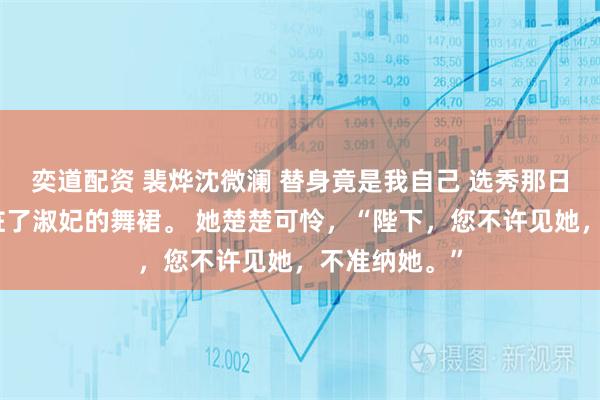 奕道配资 裴烨沈微澜 替身竟是我自己 选秀那日，我不慎弄脏了淑妃的舞裙。 她楚楚可怜，“陛下，您不许见她，不准纳她。”