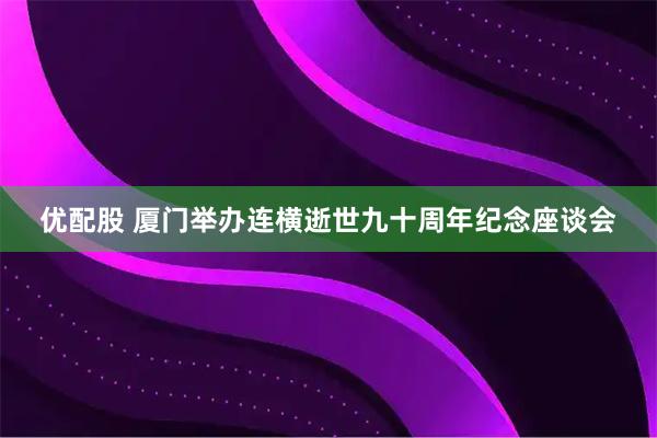 优配股 厦门举办连横逝世九十周年纪念座谈会