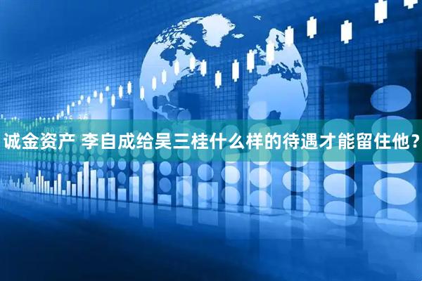 诚金资产 李自成给吴三桂什么样的待遇才能留住他？