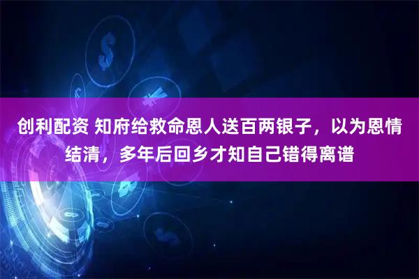创利配资 知府给救命恩人送百两银子，以为恩情结清，多年后回乡才知自己错得离谱