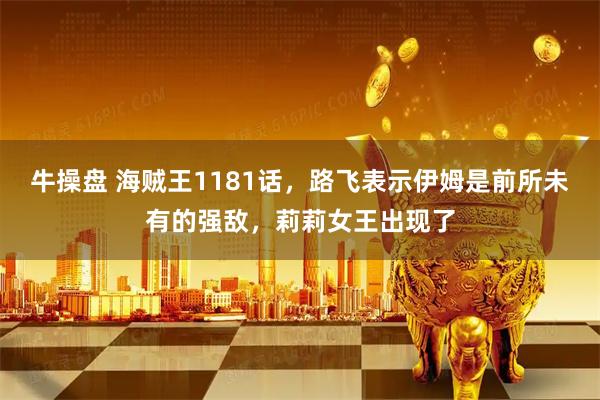 牛操盘 海贼王1181话，路飞表示伊姆是前所未有的强敌，莉莉女王出现了