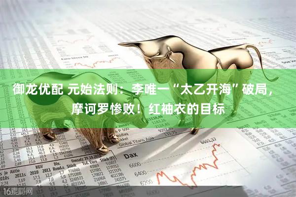 御龙优配 元始法则：李唯一“太乙开海”破局， 摩诃罗惨败！红袖衣的目标