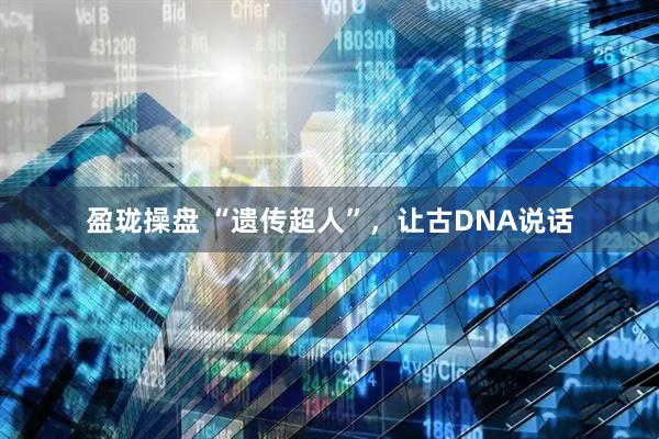 盈珑操盘 “遗传超人”，让古DNA说话