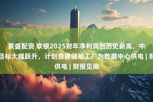 景盛配资 软银2025财年净利润创历史新高，中期利润目标大幅跃升，计划自建储能工厂为数据中心供电 | 财报见闻