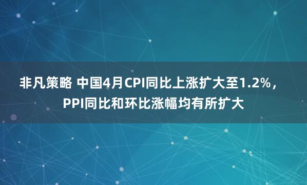 非凡策略 中国4月CPI同比上涨扩大至1.2%， PPI同比和环比涨幅均有所扩大