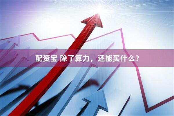 配资宝 除了算力，还能买什么？