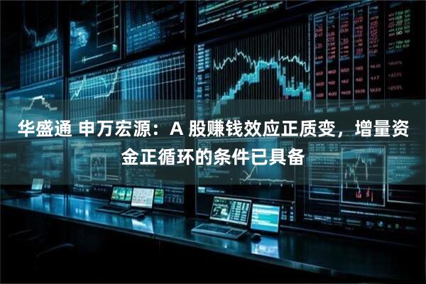 华盛通 申万宏源：A 股赚钱效应正质变，增量资金正循环的条件已具备