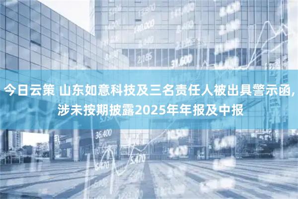今日云策 山东如意科技及三名责任人被出具警示函, 涉未按期披露2025年年报及中报