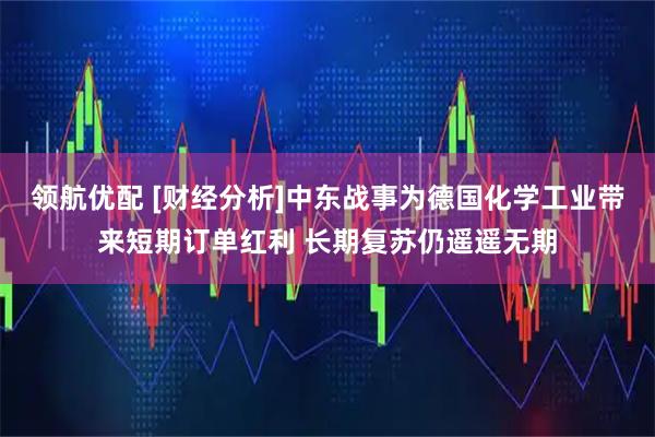 领航优配 [财经分析]中东战事为德国化学工业带来短期订单红利 长期复苏仍遥遥无期
