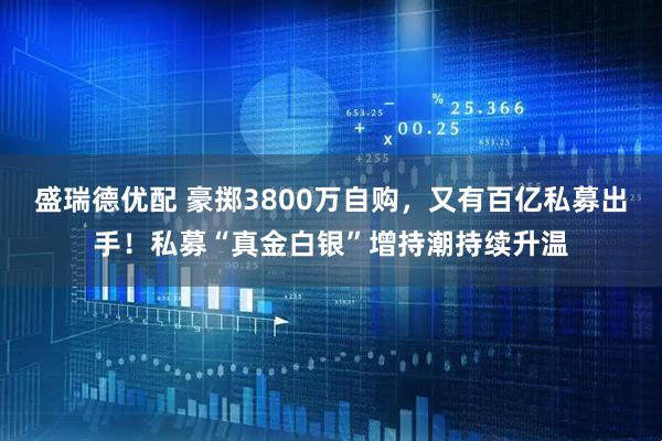 盛瑞德优配 豪掷3800万自购，又有百亿私募出手！私募“真金白银”增持潮持续升温