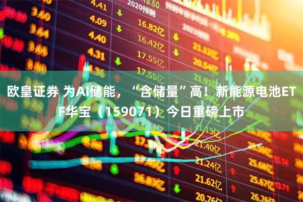 欧皇证券 为AI储能，“含储量”高！新能源电池ETF华宝（159071）今日重磅上市
