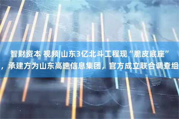智财资本 视频|山东3亿北斗工程现“脆皮底座”，承建方为山东高速信息集团，官方成立联合调查组