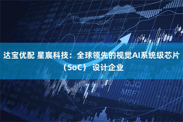 达宝优配 星宸科技：全球领先的视觉AI系统级芯片（SoC） 设计企业