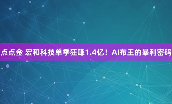 点点金 宏和科技单季狂赚1.4亿！AI布王的暴利密码