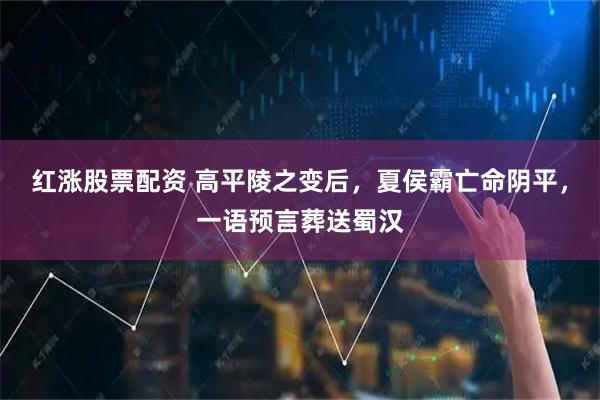 红涨股票配资 高平陵之变后，夏侯霸亡命阴平，一语预言葬送蜀汉