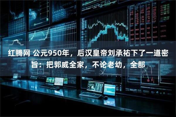 红腾网 公元950年，后汉皇帝刘承祐下了一道密旨：把郭威全家，不论老幼，全部