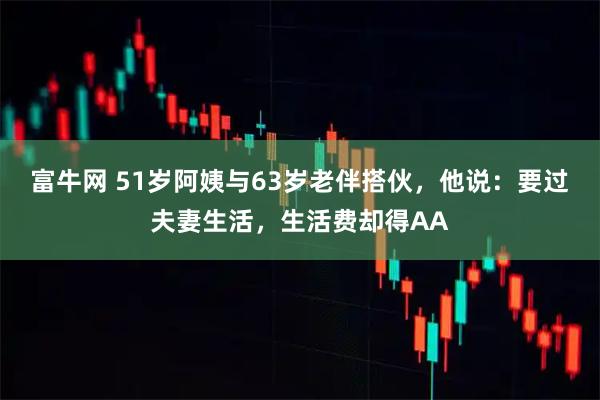 富牛网 51岁阿姨与63岁老伴搭伙，他说：要过夫妻生活，生活费却得AA