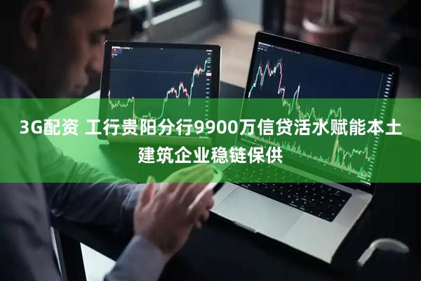 3G配资 工行贵阳分行9900万信贷活水赋能本土建筑企业稳链保供
