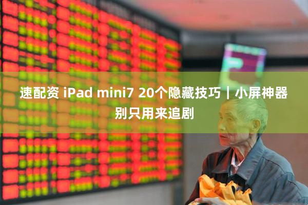 速配资 iPad mini7 20个隐藏技巧｜小屏神器别只用来追剧