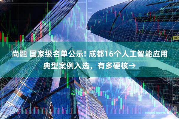 尚融 国家级名单公示! 成都16个人工智能应用典型案例入选，有多硬核→