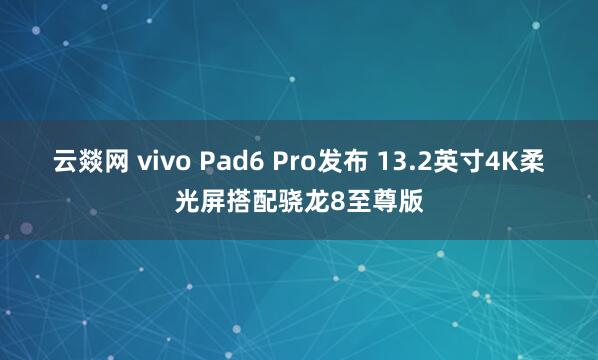 云燚网 vivo Pad6 Pro发布 13.2英寸4K柔光屏搭配骁龙8至尊版