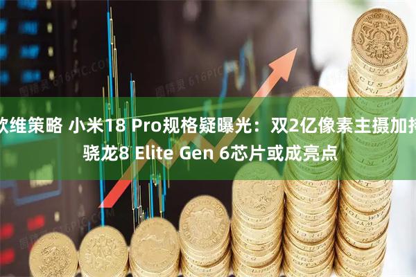 欧维策略 小米18 Pro规格疑曝光：双2亿像素主摄加持 骁龙8 Elite Gen 6芯片或成亮点