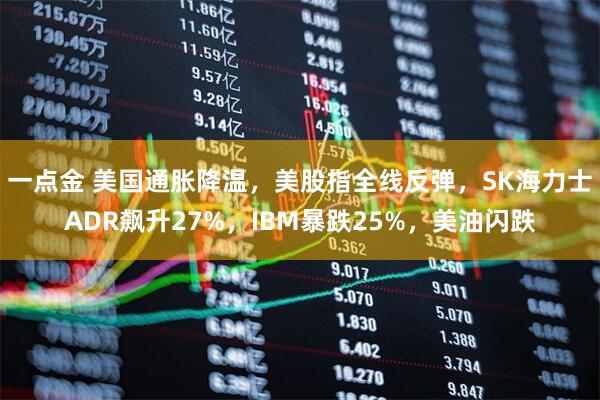 一点金 美国通胀降温，美股指全线反弹，SK海力士ADR飙升27%，IBM暴跌25%，美油闪跌