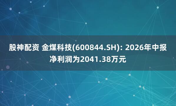 股神配资 金煤科技(600844.SH): 2026年中报净利润为2041.38万元