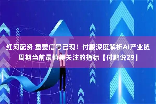 红河配资 重要信号已现！付鹏深度解析AI产业链周期当前最值得关注的指标【付鹏说29】
