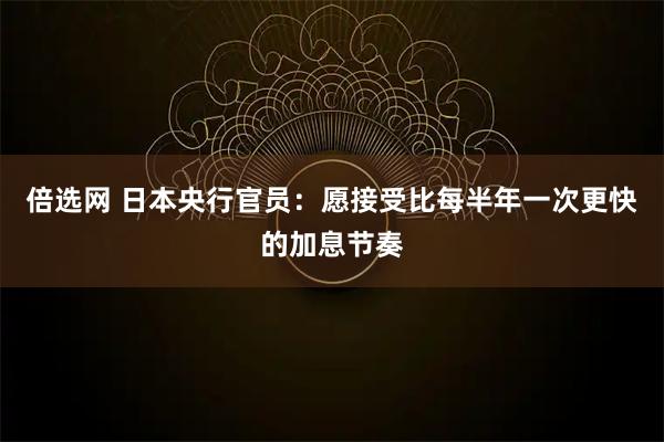 倍选网 日本央行官员：愿接受比每半年一次更快的加息节奏