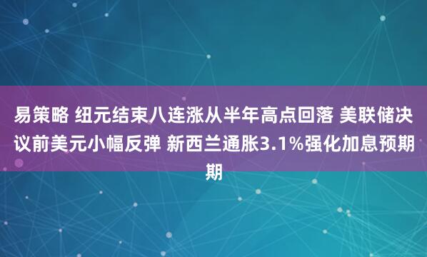 易策略 纽元结束八连涨从半年高点回落 美联储决议前美元小幅反弹 新西兰通胀3.1%强化加息预期