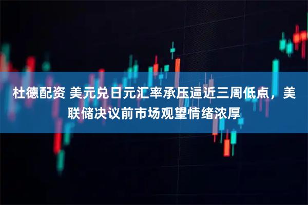 杜德配资 美元兑日元汇率承压逼近三周低点，美联储决议前市场观望情绪浓厚