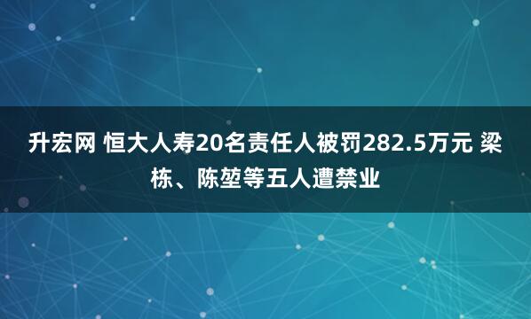 升宏网 恒大人寿20名责任人被罚282.5万元 梁栋、陈堃等五人遭禁业