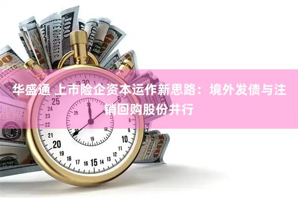 华盛通 上市险企资本运作新思路：境外发债与注销回购股份并行