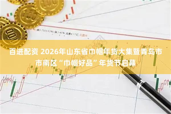 百进配资 2026年山东省巾帼年货大集暨青岛市市南区“巾帼好品”年货节启幕