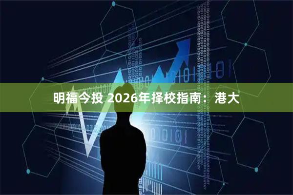 明福今投 2026年择校指南：港大