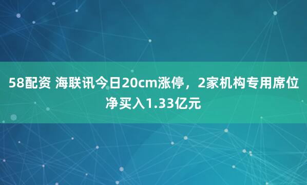 58配资 海联讯今日20cm涨停，2家机构专用席位净买入1.33亿元