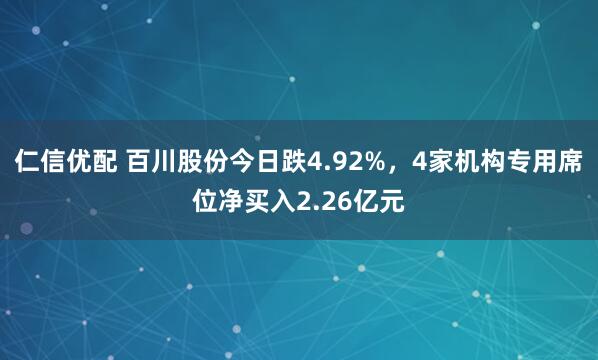 仁信优配 百川股份今日跌4.92%，4家机构专用席位净买入2.26亿元