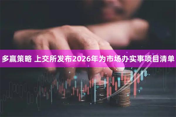 多赢策略 上交所发布2026年为市场办实事项目清单