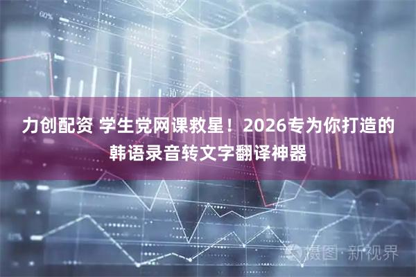 力创配资 学生党网课救星！2026专为你打造的韩语录音转文字翻译神器