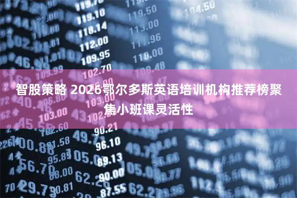 智股策略 2026鄂尔多斯英语培训机构推荐榜聚焦小班课灵活性