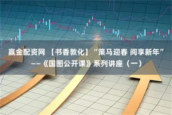 赢金配资网 【书香敦化】“策马迎春 阅享新年”——《国图公开课》系列讲座（一）
