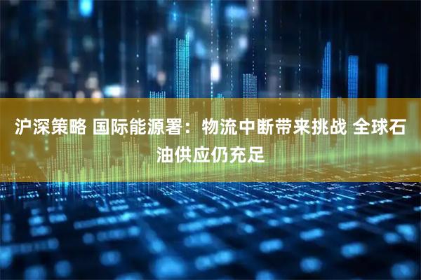 沪深策略 国际能源署：物流中断带来挑战 全球石油供应仍充足