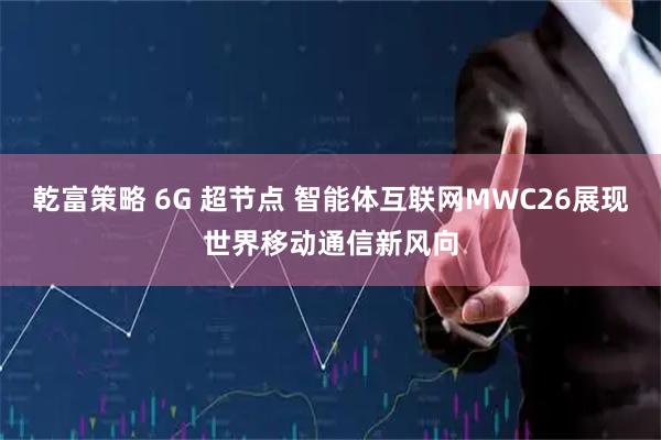 乾富策略 6G 超节点 智能体互联网MWC26展现世界移动通信新风向