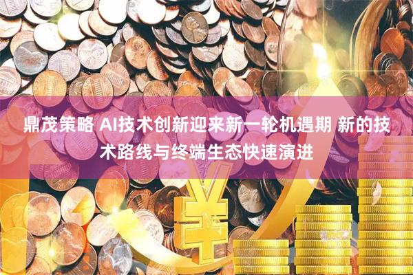 鼎茂策略 AI技术创新迎来新一轮机遇期 新的技术路线与终端生态快速演进